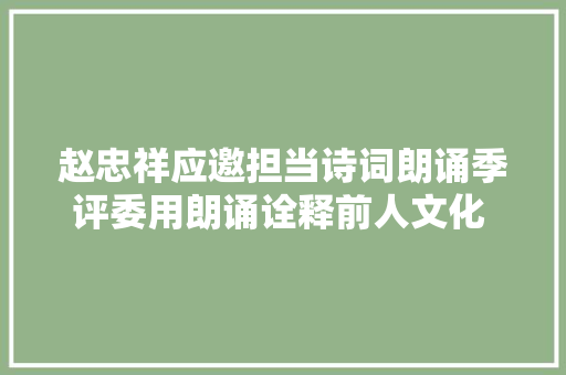 赵忠祥应邀担当诗词朗诵季评委用朗诵诠释前人文化 功德无量