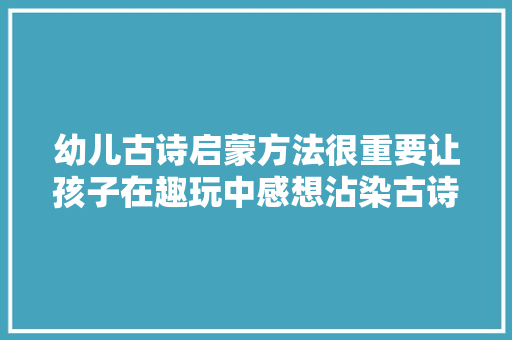 幼儿古诗启蒙方法很重要让孩子在趣玩中感想沾染古诗的魅力