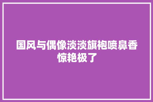 国风与偶像淡淡旗袍喷鼻香惊艳极了