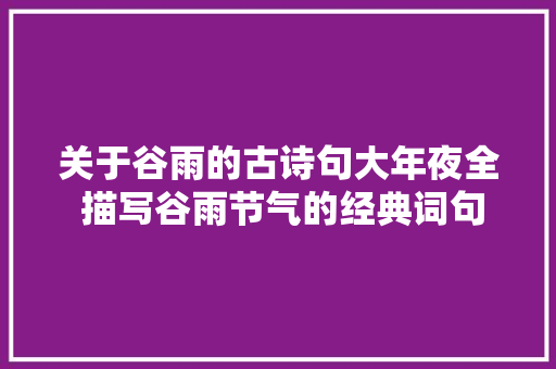 关于谷雨的古诗句大年夜全 描写谷雨节气的经典词句有哪些汇总