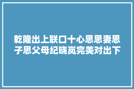 乾隆出上联口十心思思妻思子思父母纪晓岚完美对出下联
