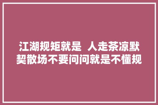 江湖规矩就是  人走茶凉默契散场不要问问就是不懂规矩