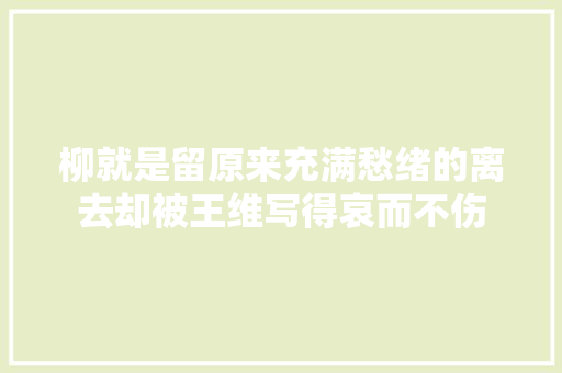 柳就是留原来充满愁绪的离去却被王维写得哀而不伤