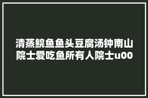 清蒸鲩鱼鱼头豆腐汤钟南山院士爱吃鱼所有人院士u0026中大年夜教授喊大年夜家吃鱼啦