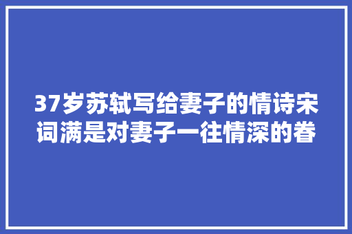 37岁苏轼写给妻子的情诗宋词满是对妻子一往情深的眷恋