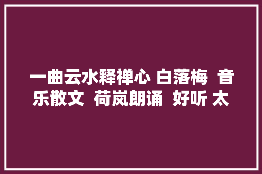 一曲云水释禅心 白落梅  音乐散文  荷岚朗诵  好听 太美了