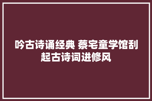 吟古诗诵经典 蔡宅童学馆刮起古诗词进修风