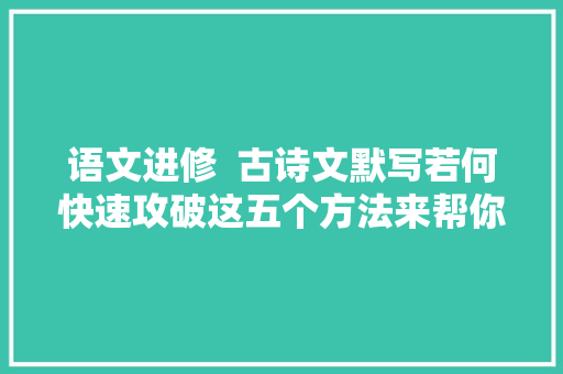 语文进修  古诗文默写若何快速攻破这五个方法来帮你必看