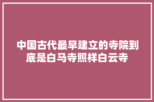 中国古代最早建立的寺院到底是白马寺照样白云寺
