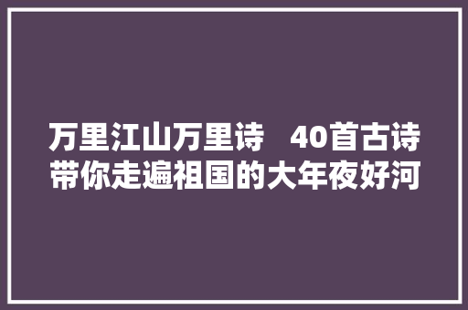 万里江山万里诗   40首古诗带你走遍祖国的大年夜好河山