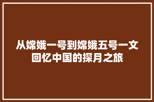 从嫦娥一号到嫦娥五号一文回忆中国的探月之旅