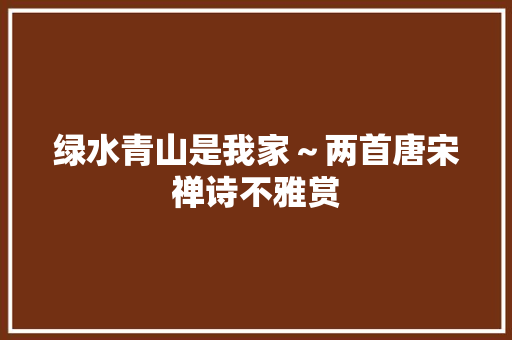 绿水青山是我家～两首唐宋禅诗不雅赏