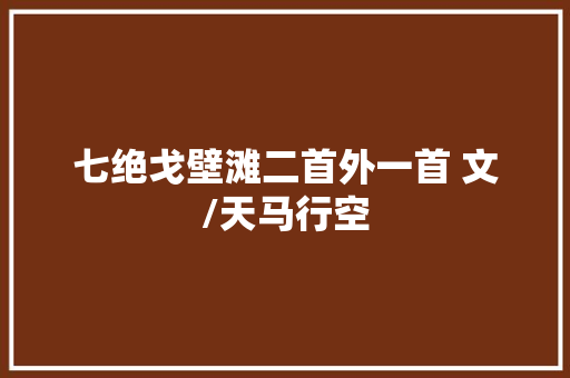 七绝戈壁滩二首外一首 文/天马行空