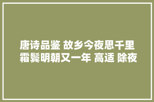 唐诗品鉴 故乡今夜思千里 霜鬓明朝又一年 高适 除夜作