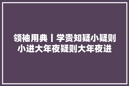领袖用典丨学贵知疑小疑则小进大年夜疑则大年夜进