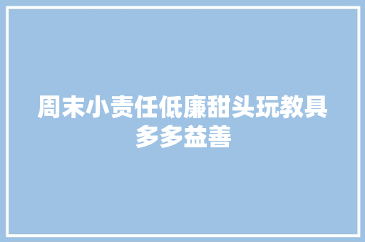 周末小责任低廉甜头玩教具多多益善