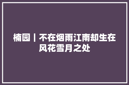 楠园｜不在烟雨江南却生在风花雪月之处