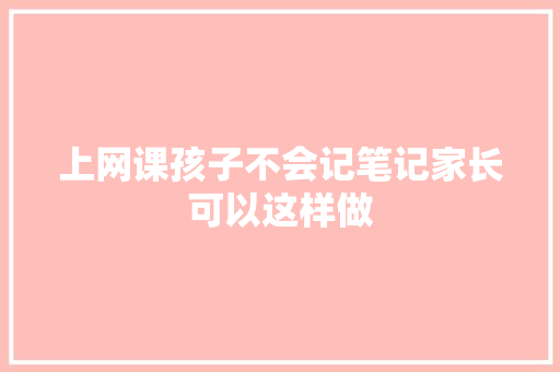 上网课孩子不会记笔记家长可以这样做