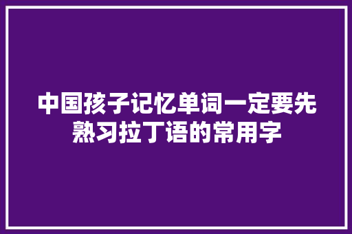 中国孩子记忆单词一定要先熟习拉丁语的常用字