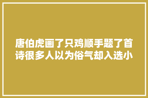 唐伯虎画了只鸡顺手题了首诗很多人以为俗气却入选小学教材