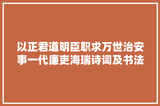 以正君道明臣职求万世治安事一代廉吏海瑞诗词及书法不雅赏。