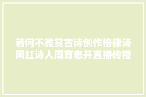 若何不雅赏古诗创作格律诗网红诗人周育志开直播传授秘籍