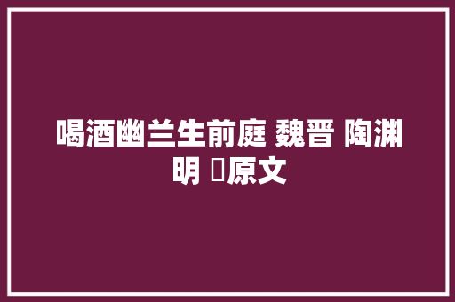 喝酒幽兰生前庭 魏晋 陶渊明 ✔原文