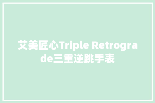 艾美匠心Triple Retrograde三重逆跳手表