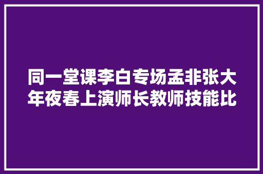 同一堂课李白专场孟非张大年夜春上演师长教师技能比拼