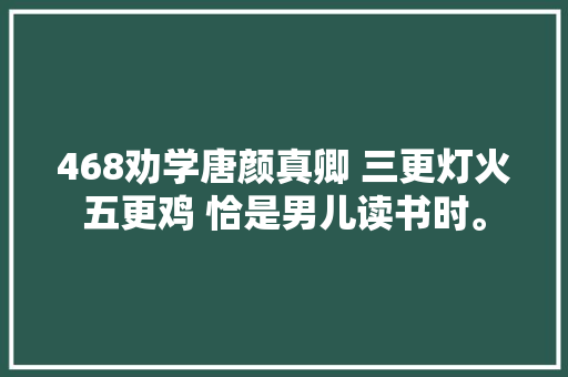 468劝学唐颜真卿 三更灯火五更鸡 恰是男儿读书时。
