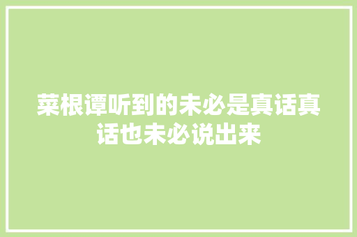 菜根谭听到的未必是真话真话也未必说出来