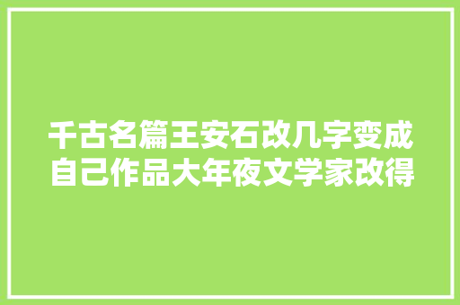 千古名篇王安石改几字变成自己作品大年夜文学家改得真蠢转载