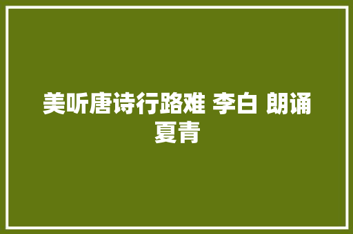 美听唐诗行路难 李白 朗诵夏青 美听唐诗行路难 李白 朗诵夏青