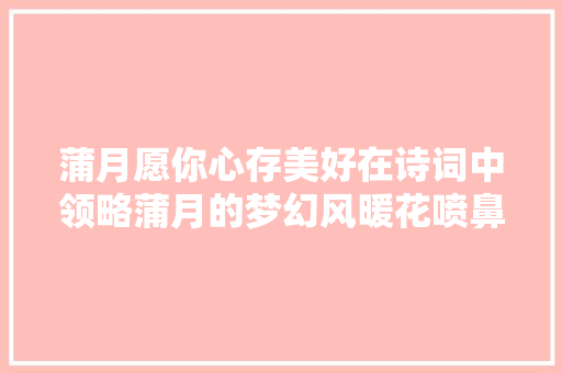 蒲月愿你心存美好在诗词中领略蒲月的梦幻风暖花喷鼻香等你来 蒲月愿你心存美好在诗词中领略蒲月的梦幻风暖花喷鼻香等你来