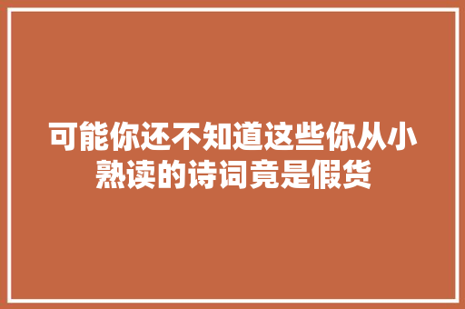 可能你还不知道这些你从小熟读的诗词竟是假货