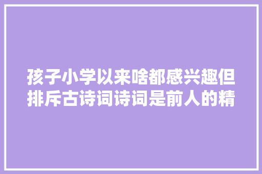 孩子小学以来啥都感兴趣但排斥古诗词诗词是前人的精