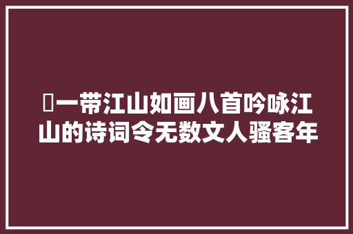 ​一带江山如画八首吟咏江山的诗词令无数文人骚客年夜方放歌