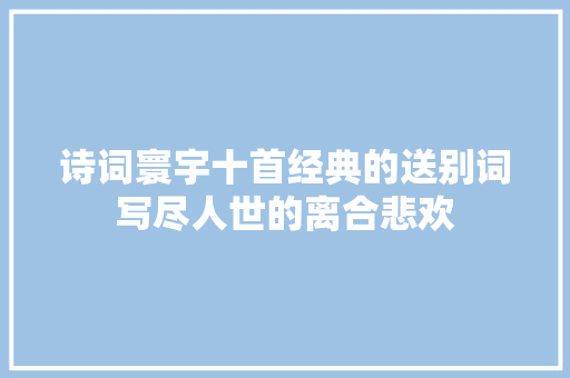 诗词寰宇十首经典的送别词写尽人世的离合悲欢