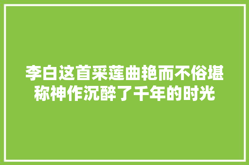 李白这首采莲曲艳而不俗堪称神作沉醉了千年的时光