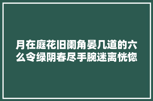 月在庭花旧阑角晏几道的六么令绿阴春尽手腕迷离恍惚