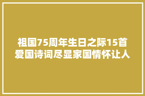 祖国75周年生日之际15首爱国诗词尽显家国情怀让人热泪盈眶