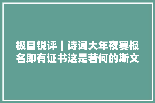 极目锐评｜诗词大年夜赛报名即有证书这是若何的斯文扫地
