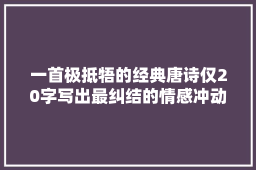 一首极抵牾的经典唐诗仅20字写出最纠结的情感冲动千年