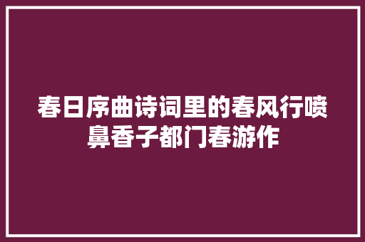 春日序曲诗词里的春风行喷鼻香子都门春游作