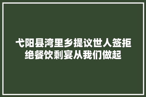 弋阳县湾里乡提议世人签拒绝餐饮剩宴从我们做起
