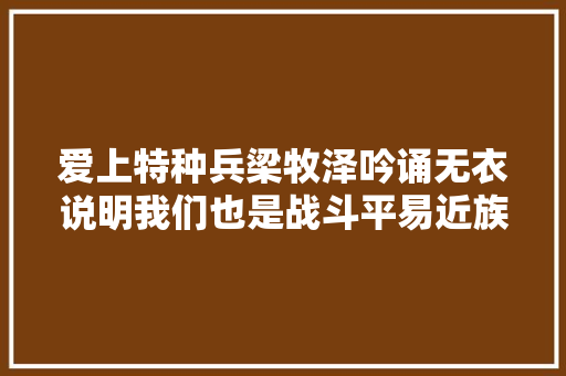 爱上特种兵梁牧泽吟诵无衣说明我们也是战斗平易近族