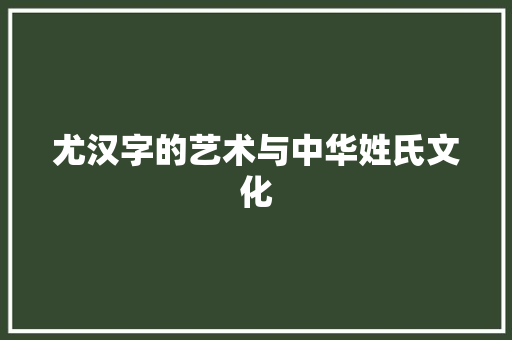 尤汉字的艺术与中华姓氏文化