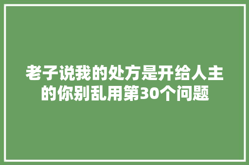 老子说我的处方是开给人主的你别乱用第30个问题