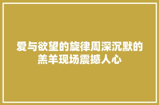 爱与欲望的旋律周深沉默的羔羊现场震撼人心