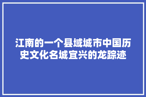 江南的一个县域城市中国历史文化名城宜兴的龙踪迹